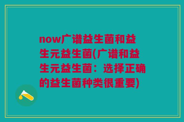 now广谱益生菌和益生元益生菌(广谱和益生元益生菌:选择正确的益生菌种类很重要)