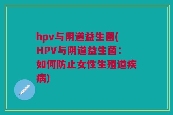 hpv与阴道益生菌(HPV与阴道益生菌:如何防止女性生殖道疾病)