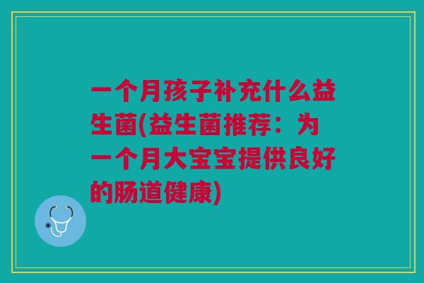 一个月孩子补充什么益生菌(益生菌推荐:为一个月大宝宝提供良好的肠道健康)