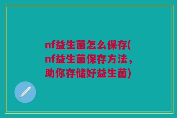 nf益生菌怎么保存(nf益生菌保存方法,助你存储好益生菌)