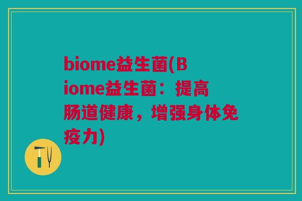 biome益生菌(Biome益生菌:提高肠道健康,增强身体力) biome益生菌(Biome益生菌:提高肠道健康,增强身体力)