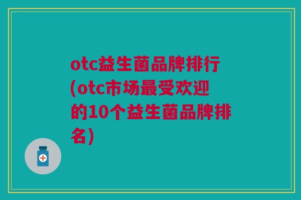 otc益生菌品牌排行(otc市场最受欢迎的10个益生菌品牌排名)