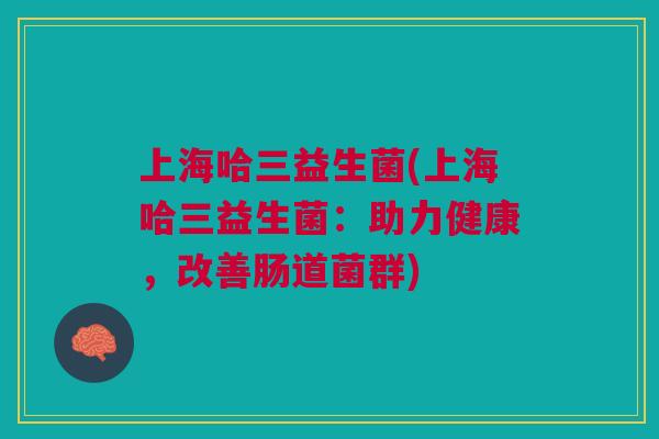 上海哈三益生菌(上海哈三益生菌:助力健康,改善肠道菌群)