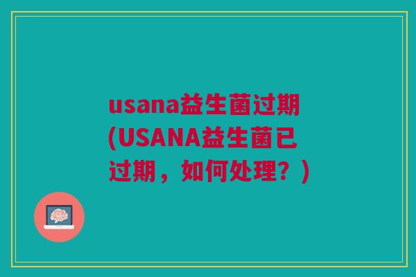 usana益生菌过期(USANA益生菌已过期,如何处理?)