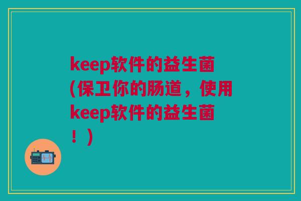 keep软件的益生菌(保卫你的肠道,使用keep软件的益生菌!)