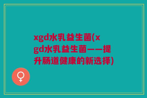 xgd水乳益生菌(xgd水乳益生菌——提升肠道健康的新选择) xgd水乳益生菌(xgd水乳益生菌——提升肠道健康的新选择)