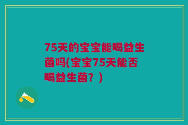 75天的宝宝能喝益生菌吗(宝宝75天能否喝益生菌?)