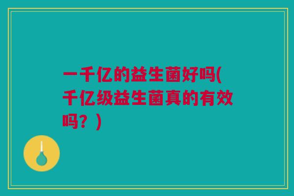 一千亿的益生菌好吗(千亿级益生菌真的有效吗?)