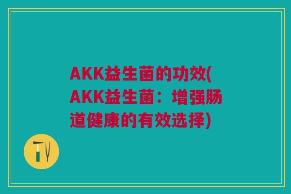 AKK益生菌的功效(AKK益生菌:增强肠道健康的有效选择)