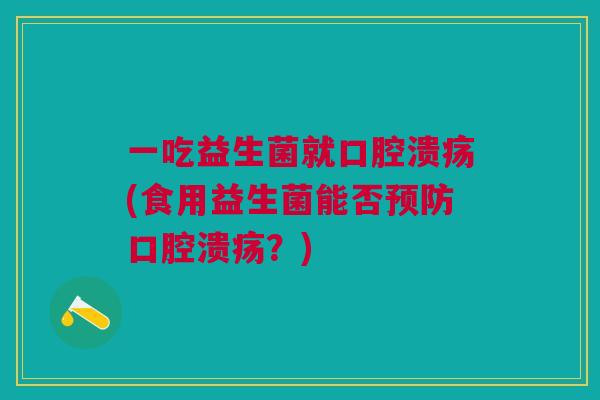一吃益生菌就口腔溃疡(食用益生菌能否预防口腔溃疡?)