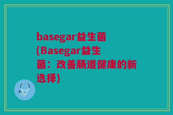 basegar益生菌(Basegar益生菌:改善肠道健康的新选择)