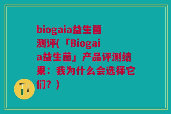 biogaia益生菌测评(「Biogaia益生菌」产品评测结果:我为什么会选择它们?)