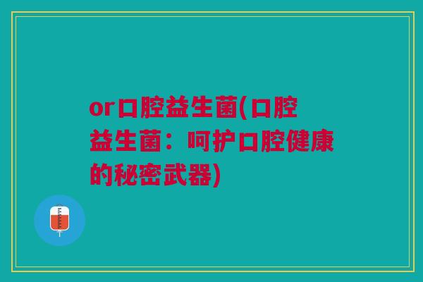 or口腔益生菌(口腔益生菌：呵护口腔健康的秘密武器)
