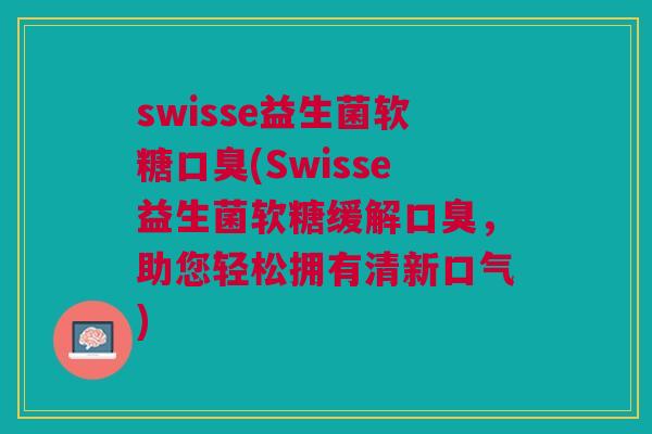 swisse益生菌软糖口臭(Swisse益生菌软糖缓解口臭，助您轻松拥有清新口气)