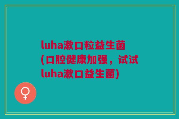 luha漱口粒益生菌(口腔健康加强,试试luha漱口益生菌) luha漱口粒益生菌(口腔健康加强,试试luha漱口益生菌)