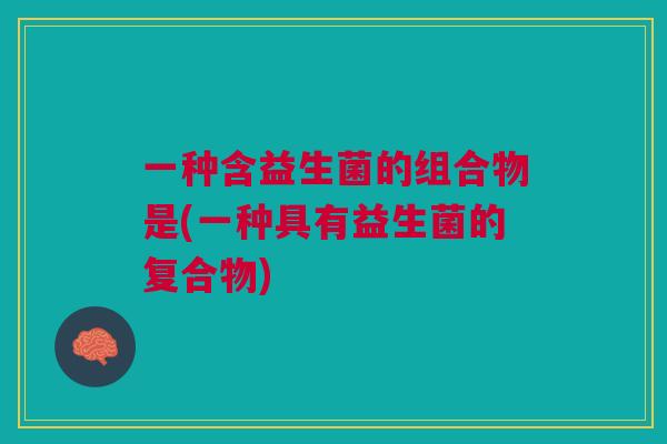 一种含益生菌的组合物是(一种具有益生菌的复合物)