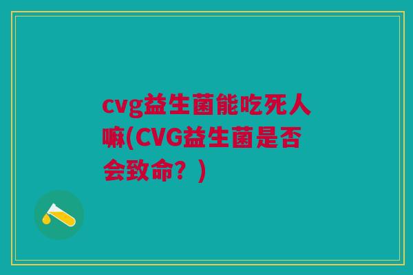 cvg益生菌能吃死人嘛(CVG益生菌是否会致命?) cvg益生菌能吃死人嘛(CVG益生菌是否会致命?)