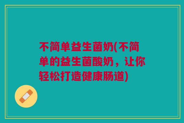 不简单益生菌奶(不简单的益生菌酸奶,让你轻松打造健康肠道) 不简单益生菌奶(不简单的益生菌酸奶,让你轻松打造健康肠道)