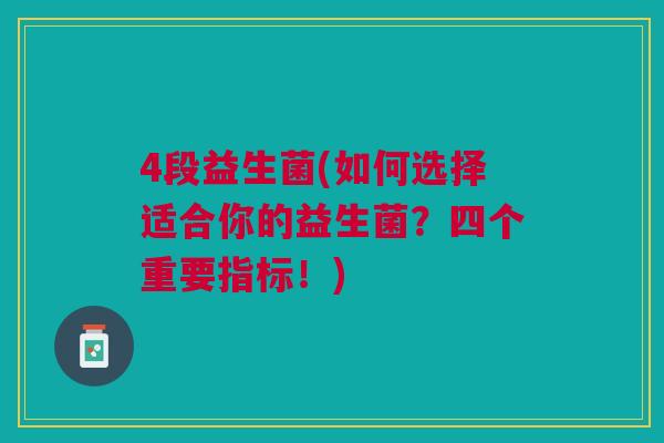 4段益生菌(如何选择适合你的益生菌?四个重要指标!) 4段益生菌(如何选择适合你的益生菌?四个重要指标!)