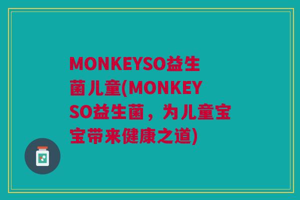 MONKEYSO益生菌儿童(MONKEYSO益生菌,为儿童宝宝带来健康之道) MONKEYSO益生菌儿童(MONKEYSO益生菌,为儿童宝宝带来健康之道)