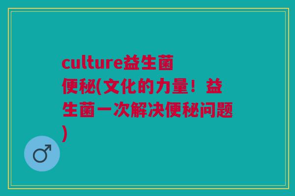 culture益生菌便秘(文化的力量!益生菌一次解决便秘问题)