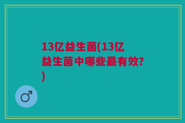 13亿益生菌(13亿益生菌中哪些有效?) 13亿益生菌(13亿益生菌中哪些有效?)