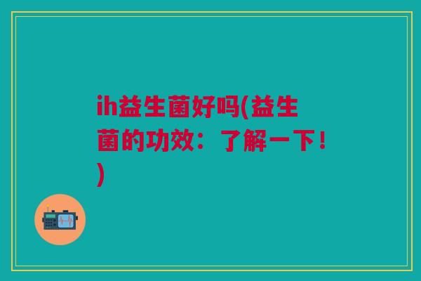 ih益生菌好吗(益生菌的功效:了解一下!)