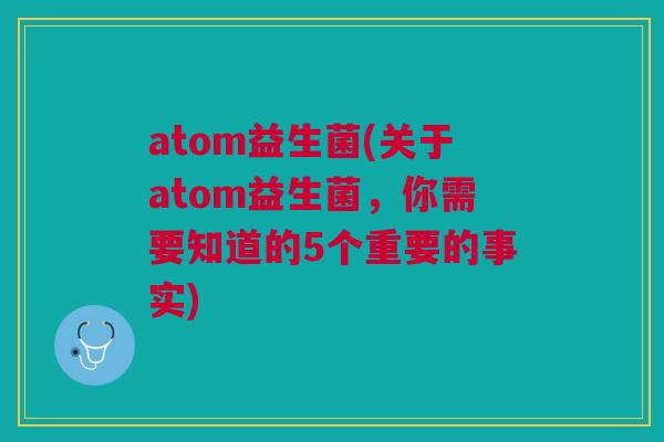 atom益生菌(关于atom益生菌,你需要知道的5个重要的事实) atom益生菌(关于atom益生菌,你需要知道的5个重要的事实)
