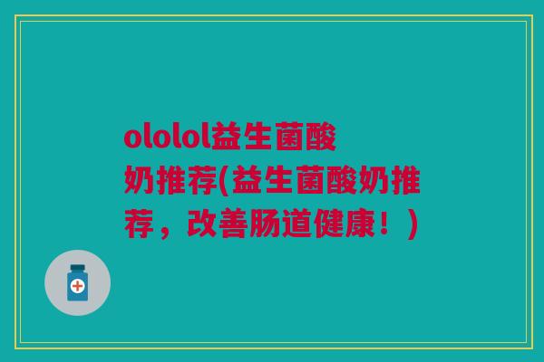 ololol益生菌酸奶推荐(益生菌酸奶推荐,改善肠道健康!) ololol益生菌酸奶推荐(益生菌酸奶推荐,改善肠道健康!)