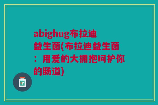 abighug布拉迪益生菌(布拉迪益生菌:用爱的大拥抱呵护你的肠道) abighug布拉迪益生菌(布拉迪益生菌:用爱的大拥抱呵护你的肠道)