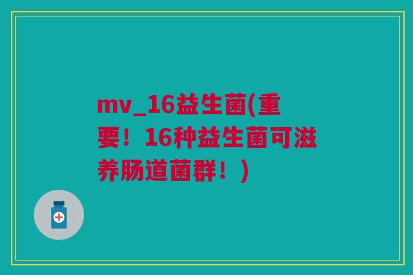 mv_16益生菌(重要!16种益生菌可滋养肠道菌群!)