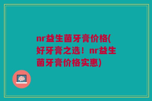 nr益生菌牙膏价格(好牙膏之选!nr益生菌牙膏价格实惠) nr益生菌牙膏价格(好牙膏之选!nr益生菌牙膏价格实惠)