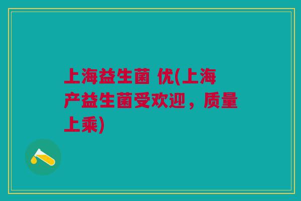 上海益生菌 优(上海产益生菌受欢迎,质量上乘) 上海益生菌 优(上海产益生菌受欢迎,质量上乘)