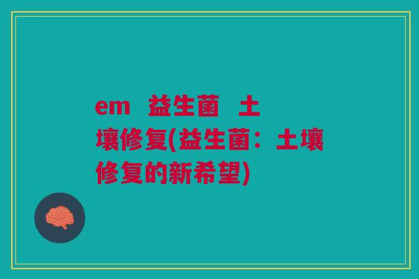 em 益生菌 土壤修复(益生菌:土壤修复的新希望)