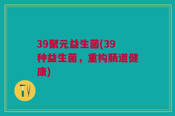 39聚元益生菌(39种益生菌,重构肠道健康) 39聚元益生菌(39种益生菌,重构肠道健康)