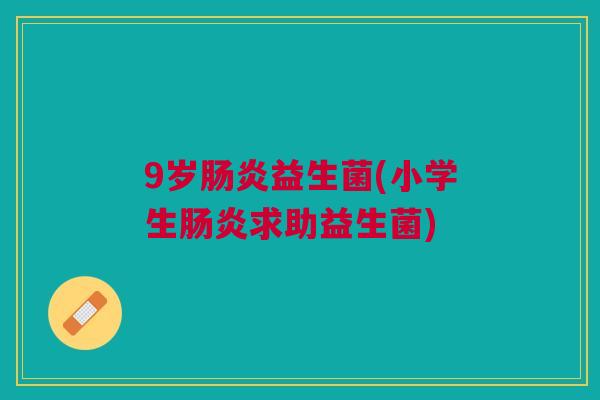 9岁肠炎益生菌(小学生肠炎求助益生菌)