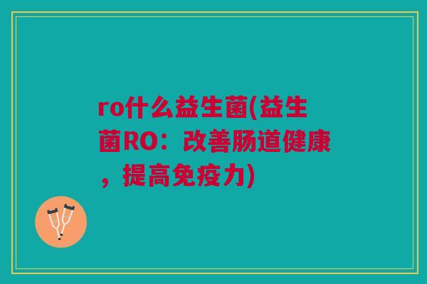 ro什么益生菌(益生菌RO:改善肠道健康,提高免疫力)