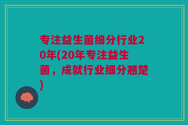 专注益生菌细分行业20年(20年专注益生菌,成就行业细分翘楚) 专注益生菌细分行业20年(20年专注益生菌,成就行业细分翘楚)