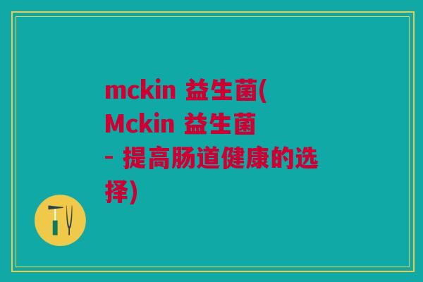 mckin 益生菌(Mckin 益生菌 - 提高肠道健康的选择) mckin 益生菌(Mckin 益生菌 - 提高肠道健康的选择)