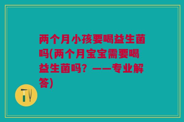 两个月小孩要喝益生菌吗(两个月宝宝需要喝益生菌吗?——专业解答)