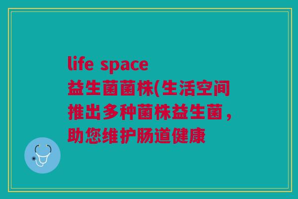 life space益生菌菌株(生活空间推出多种菌株益生菌,助您维护肠道健康