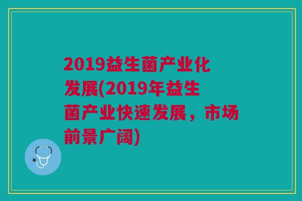 2019益生菌产业化发展(2019年益生菌产业快速发展,市场前景广阔)