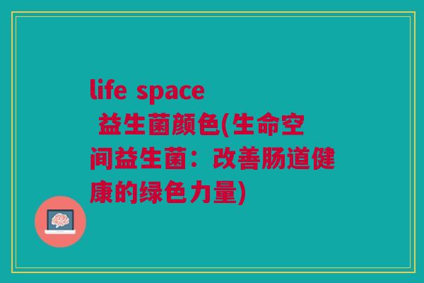 life space 益生菌颜色(生命空间益生菌:改善肠道健康的绿色力量) life space 益生菌颜色(生命空间益生菌:改善肠道健康的绿色力量)