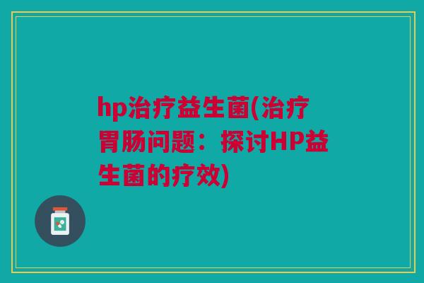 hp治疗益生菌(治疗胃肠问题:探讨HP益生菌的疗效)