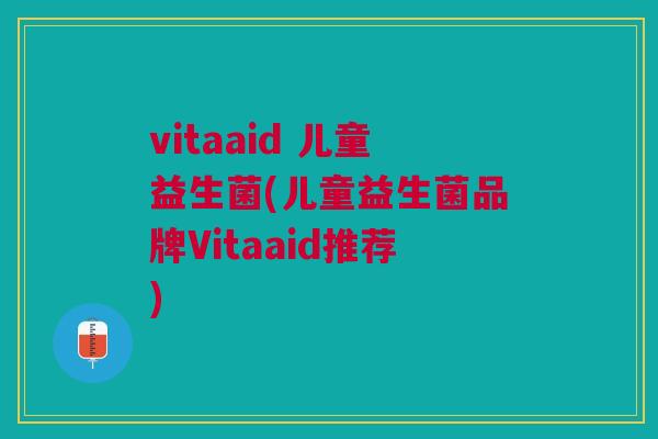 vitaaid 儿童益生菌(儿童益生菌品牌Vitaaid推荐) vitaaid 儿童益生菌(儿童益生菌品牌Vitaaid推荐)