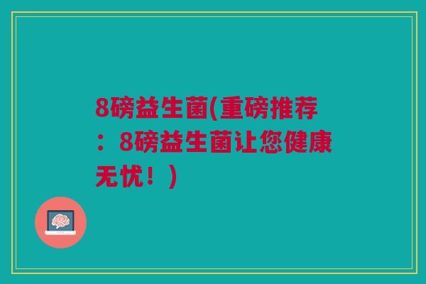8磅益生菌(重磅推荐:8磅益生菌让您健康无忧!) 8磅益生菌(重磅推荐:8磅益生菌让您健康无忧!)