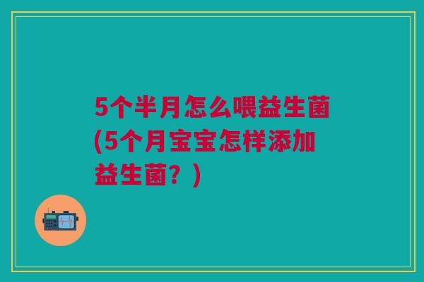 5个半月怎么喂益生菌(5个月宝宝怎样添加益生菌?)