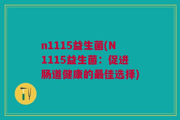 n1115益生菌(N1115益生菌:促进肠道健康的佳选择) n1115益生菌(N1115益生菌:促进肠道健康的佳选择)