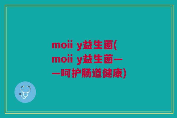moii y益生菌(moii y益生菌——呵护肠道健康)