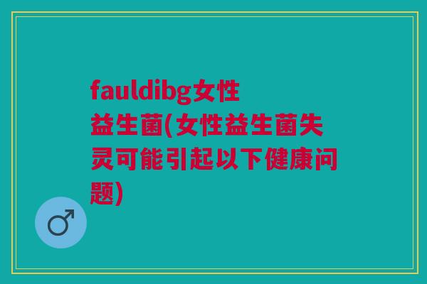 fauldibg女性益生菌(女性益生菌失灵可能引起以下健康问题)